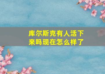 库尔斯克有人活下来吗现在怎么样了