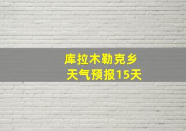 库拉木勒克乡天气预报15天