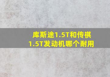 库斯途1.5T和传祺1.5T发动机哪个耐用