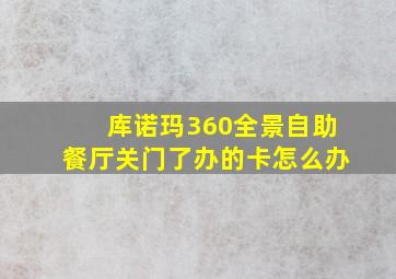 库诺玛360全景自助餐厅关门了办的卡怎么办