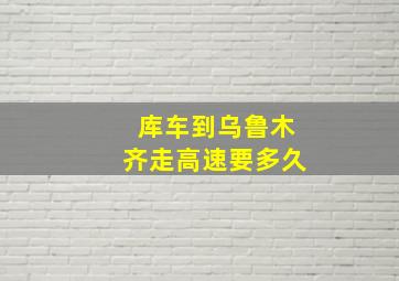 库车到乌鲁木齐走高速要多久