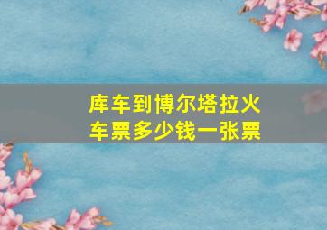 库车到博尔塔拉火车票多少钱一张票