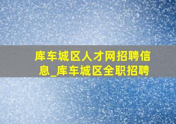 库车城区人才网招聘信息_库车城区全职招聘