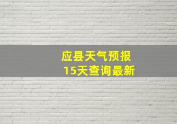 应县天气预报15天查询最新