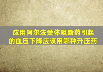 应用阿尔法受体阻断药引起的血压下降应该用哪种升压药