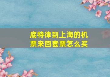 底特律到上海的机票来回套票怎么买