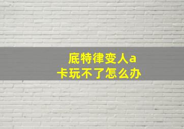 底特律变人a卡玩不了怎么办