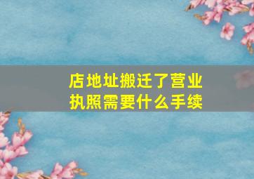 店地址搬迁了营业执照需要什么手续