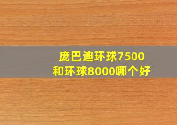 庞巴迪环球7500和环球8000哪个好