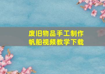 废旧物品手工制作帆船视频教学下载