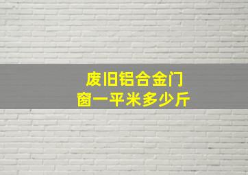 废旧铝合金门窗一平米多少斤