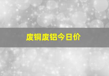 废铜废铝今日价