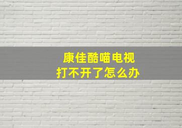 康佳酷喵电视打不开了怎么办