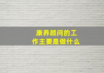 康养顾问的工作主要是做什么