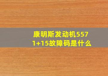 康明斯发动机5571+15故障码是什么