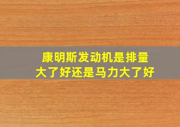 康明斯发动机是排量大了好还是马力大了好