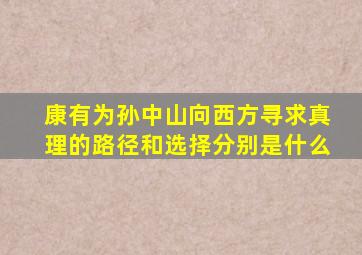 康有为孙中山向西方寻求真理的路径和选择分别是什么