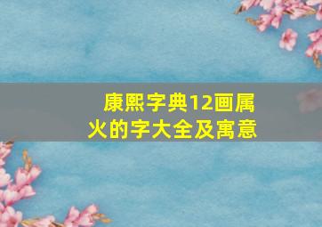 康熙字典12画属火的字大全及寓意