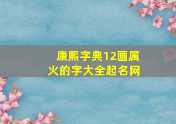 康熙字典12画属火的字大全起名网