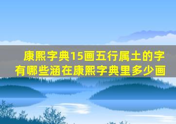 康熙字典15画五行属土的字有哪些涵在康熙字典里多少画