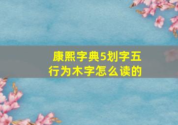 康熙字典5划字五行为木字怎么读的