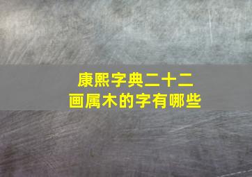 康熙字典二十二画属木的字有哪些