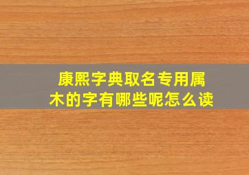 康熙字典取名专用属木的字有哪些呢怎么读