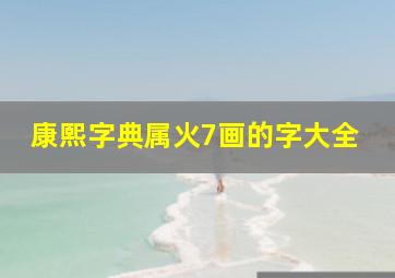 康熙字典属火7画的字大全