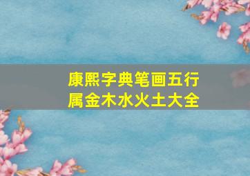 康熙字典笔画五行属金木水火土大全