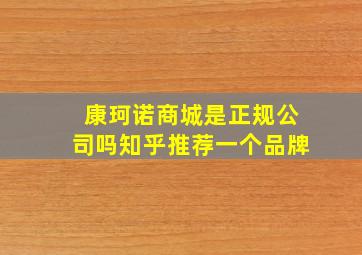 康珂诺商城是正规公司吗知乎推荐一个品牌