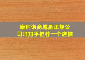 康珂诺商城是正规公司吗知乎推荐一个店铺