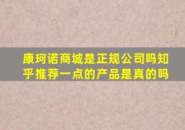 康珂诺商城是正规公司吗知乎推荐一点的产品是真的吗