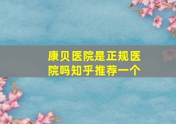 康贝医院是正规医院吗知乎推荐一个