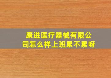 康进医疗器械有限公司怎么样上班累不累呀