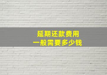 延期还款费用一般需要多少钱