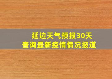 延边天气预报30天查询最新疫情情况报道