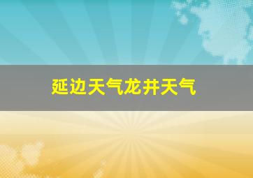 延边天气龙井天气