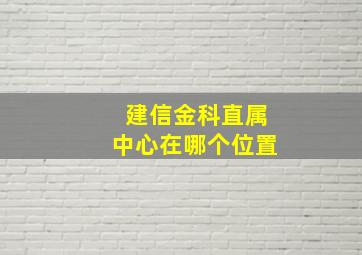 建信金科直属中心在哪个位置