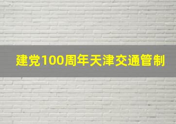 建党100周年天津交通管制