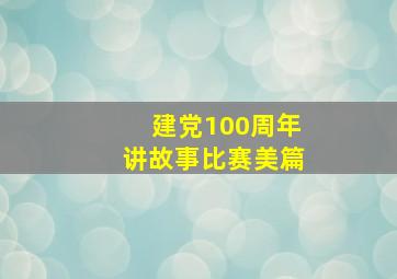 建党100周年讲故事比赛美篇