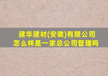 建华建材(安徽)有限公司怎么样是一家总公司管理吗