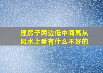 建房子两边低中间高从风水上看有什么不好的