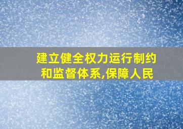 建立健全权力运行制约和监督体系,保障人民