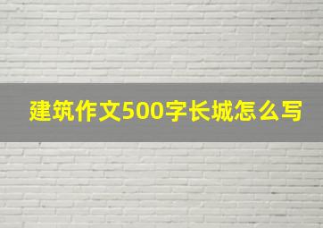 建筑作文500字长城怎么写