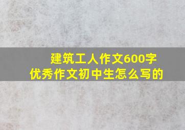 建筑工人作文600字优秀作文初中生怎么写的