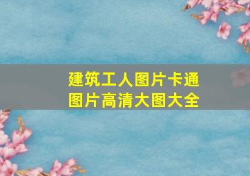 建筑工人图片卡通图片高清大图大全