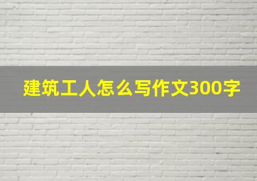 建筑工人怎么写作文300字