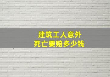 建筑工人意外死亡要赔多少钱