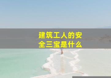 建筑工人的安全三宝是什么