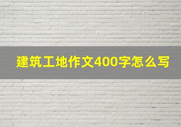 建筑工地作文400字怎么写